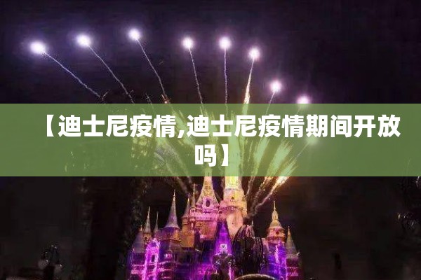 【迪士尼疫情,迪士尼疫情期间开放吗】 【迪士尼疫情,迪士尼疫情期间开放吗】