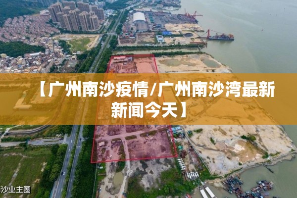 【广州南沙疫情/广州南沙湾最新新闻今天】 【广州南沙疫情/广州南沙湾最新新闻今天】