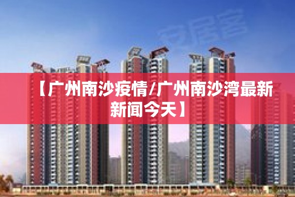 【广州南沙疫情/广州南沙湾最新新闻今天】 【广州南沙疫情/广州南沙湾最新新闻今天】