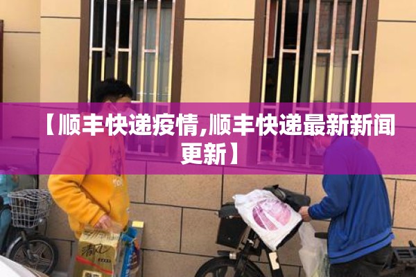 【顺丰快递疫情,顺丰快递最新新闻更新】