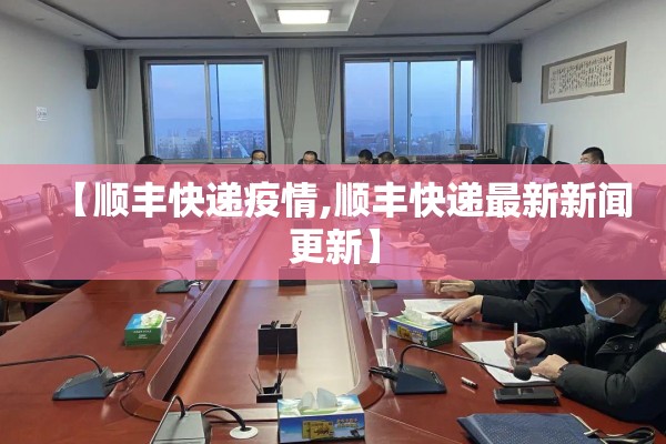 【顺丰快递疫情,顺丰快递最新新闻更新】
