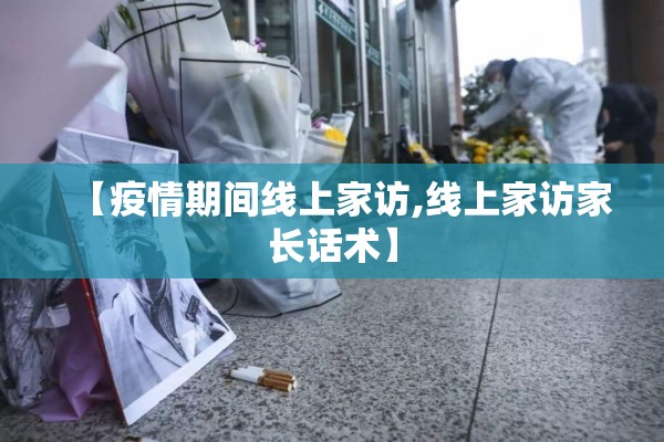 【疫情期间线上家访,线上家访家长话术】