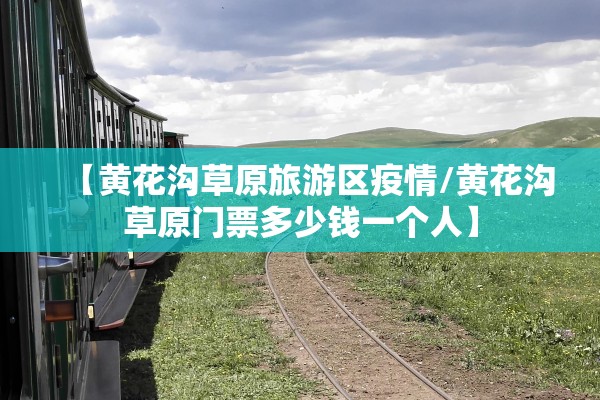 【黄花沟草原旅游区疫情/黄花沟草原门票多少钱一个人】