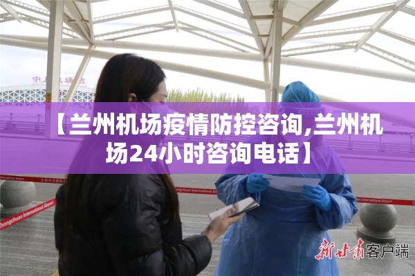 【兰州机场疫情防控咨询,兰州机场24小时咨询电话】