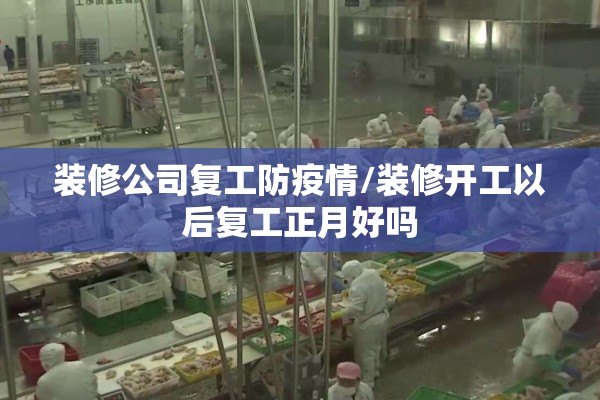 装修公司复工防疫情/装修开工以后复工正月好吗