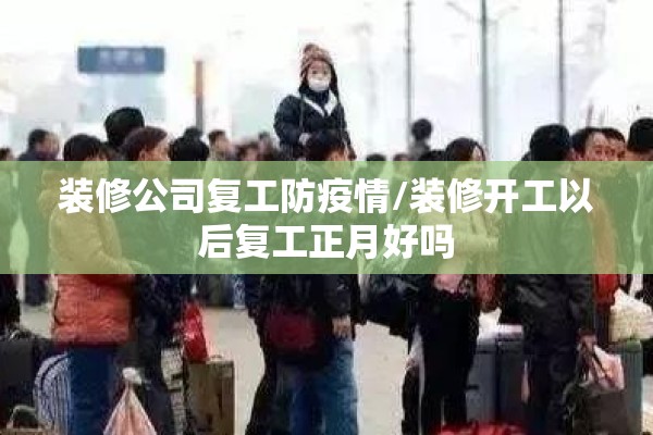 装修公司复工防疫情/装修开工以后复工正月好吗