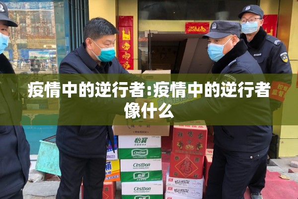 疫情中的逆行者:疫情中的逆行者像什么