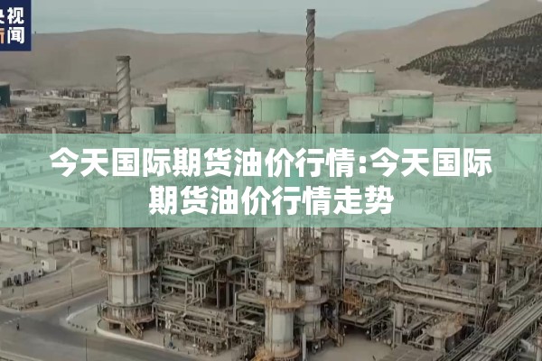 今天国际期货油价行情:今天国际期货油价行情走势