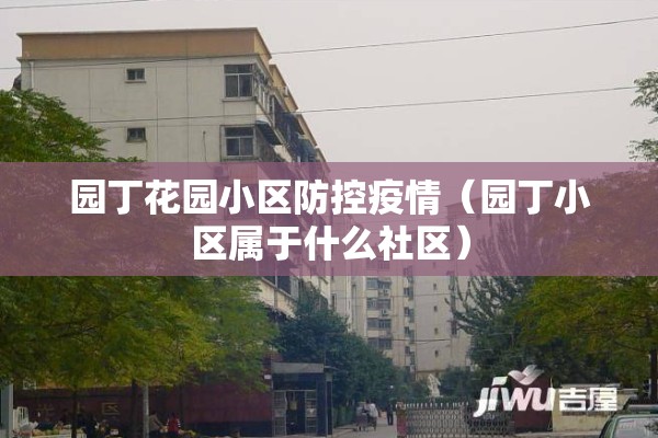 园丁花园小区防控疫情(园丁小区属于什么社区) 园丁花园小区防控疫情(园丁小区属于什么社区)