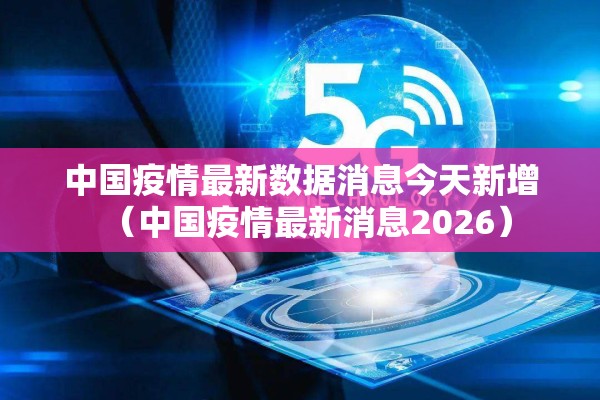 中国疫情最新数据消息今天新增(中国疫情最新消息2026) 中国疫情最新数据消息今天新增(中国疫情最新消息2026)