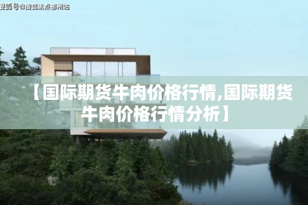 【国际期货牛肉价格行情,国际期货牛肉价格行情分析】 【国际期货牛肉价格行情,国际期货牛肉价格行情分析】