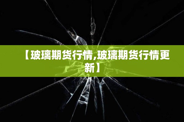 【玻璃期货行情,玻璃期货行情更新】