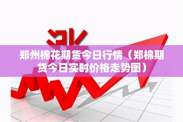 郑州棉花期货今日行情（郑棉期货今日实时价格走势图）