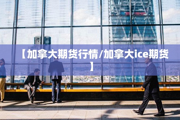 【加拿大期货行情/加拿大ice期货】