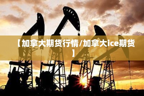 【加拿大期货行情/加拿大ice期货】 【加拿大期货行情/加拿大ice期货】