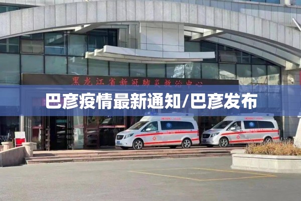 巴彦疫情最新通知/巴彦发布