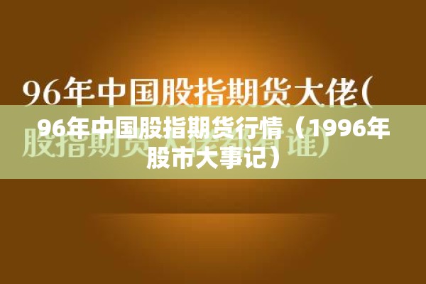 96年中国股指期货行情(1996年股市大事记) 96年中国股指期货行情(1996年股市大事记)