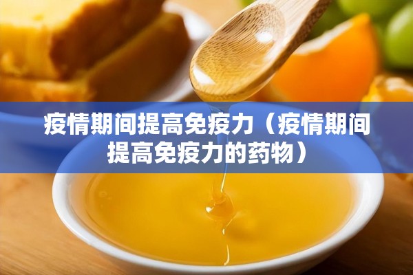 疫情期间提高免疫力（疫情期间提高免疫力的药物）