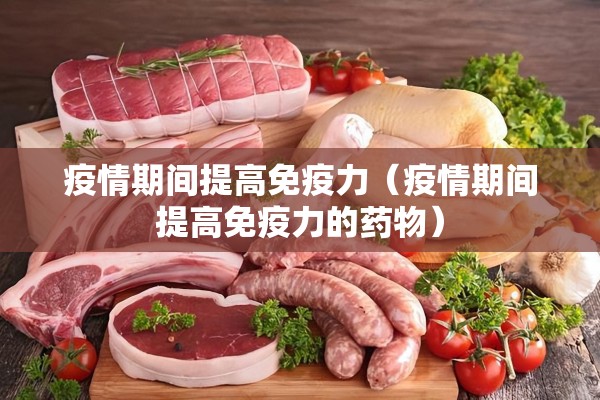 疫情期间提高免疫力（疫情期间提高免疫力的药物）