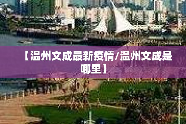 【温州文成最新疫情/温州文成是哪里】