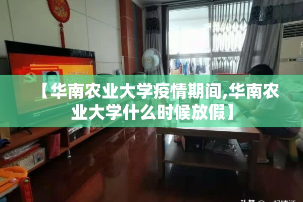 【华南农业大学疫情期间,华南农业大学什么时候放假】 【华南农业大学疫情期间,华南农业大学什么时候放假】
