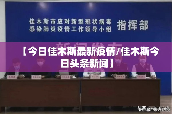 【今日佳木斯最新疫情/佳木斯今日头条新闻】