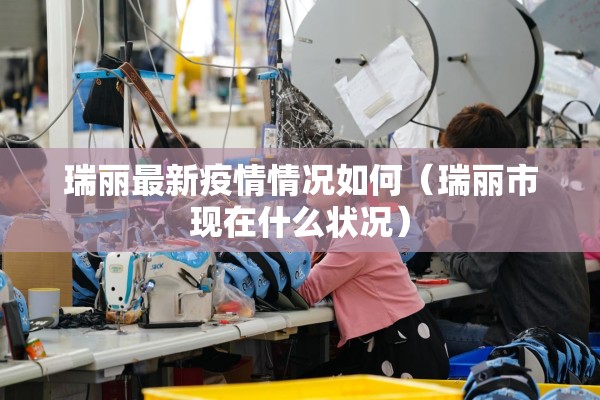 瑞丽最新疫情情况如何（瑞丽市现在什么状况）
