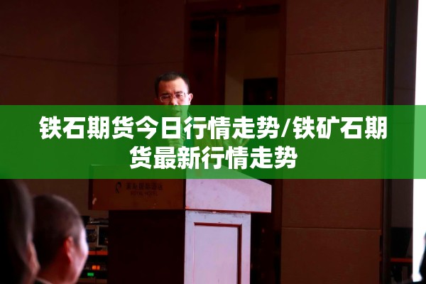 铁石期货今日行情走势/铁矿石期货最新行情走势