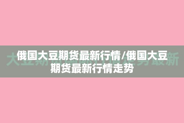 俄国大豆期货最新行情/俄国大豆期货最新行情走势