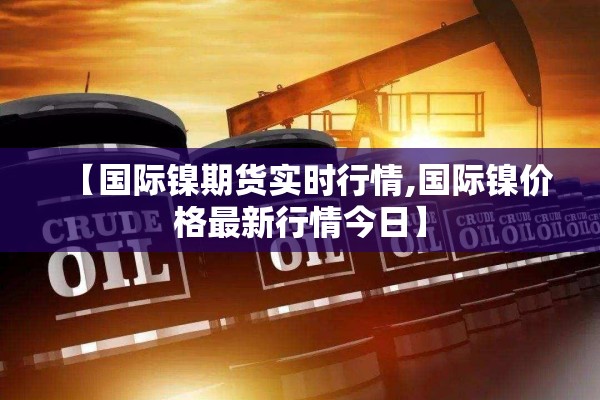 【国际镍期货实时行情,国际镍价格最新行情今日】