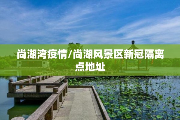 尚湖湾疫情/尚湖风景区新冠隔离点地址