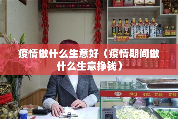 疫情做什么生意好（疫情期间做什么生意挣钱）
