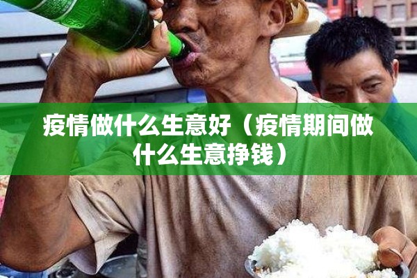 疫情做什么生意好(疫情期间做什么生意挣钱) 疫情做什么生意好(疫情期间做什么生意挣钱)