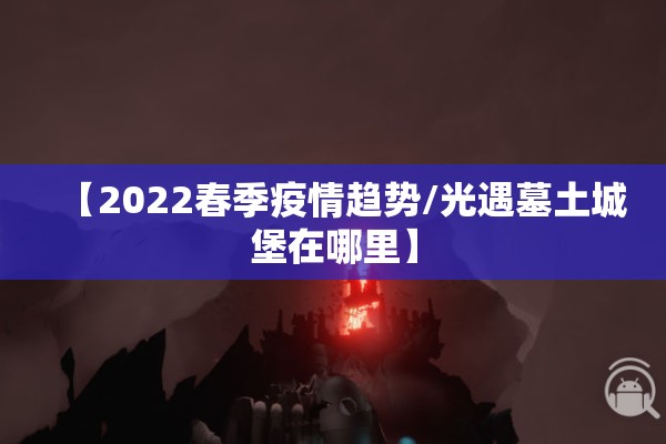 【2022春季疫情趋势/光遇墓土城堡在哪里】