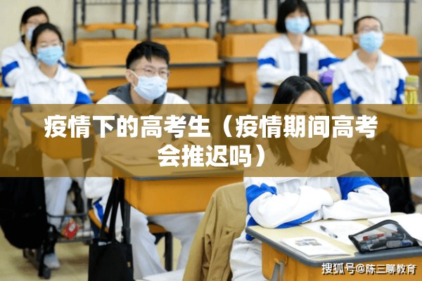 疫情下的高考生(疫情期间高考会推迟吗) 疫情下的高考生(疫情期间高考会推迟吗)
