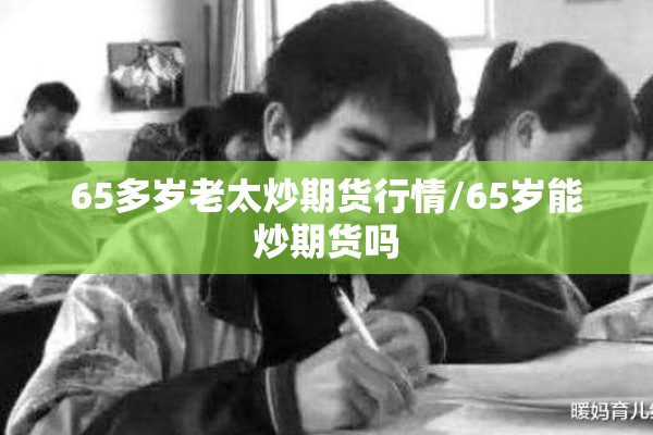 65多岁老太炒期货行情/65岁能炒期货吗