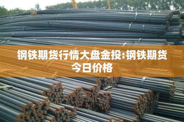钢铁期货行情大盘金投:钢铁期货今日价格