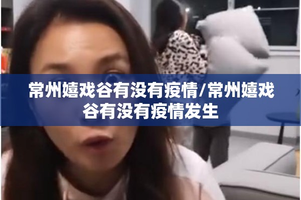常州嬉戏谷有没有疫情/常州嬉戏谷有没有疫情发生