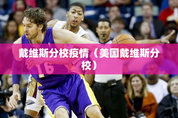 戴维斯分校疫情(美国戴维斯分校) 戴维斯分校疫情(美国戴维斯分校)