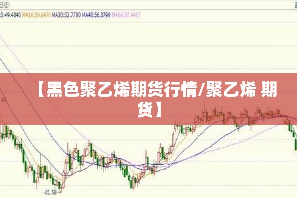 【黑色聚乙烯期货行情/聚乙烯 期货】 【黑色聚乙烯期货行情/聚乙烯 期货】