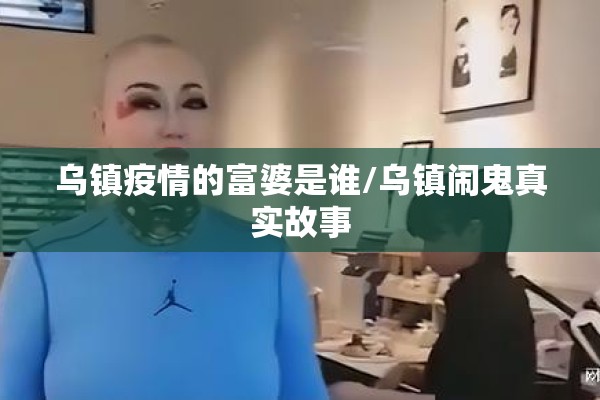 乌镇疫情的富婆是谁/乌镇闹鬼真实故事