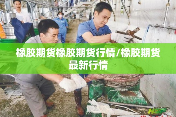 橡胶期货橡胶期货行情/橡胶期货最新行情