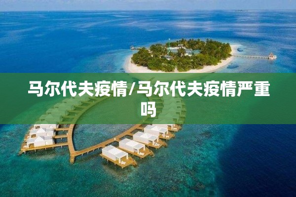 马尔代夫疫情/马尔代夫疫情严重吗