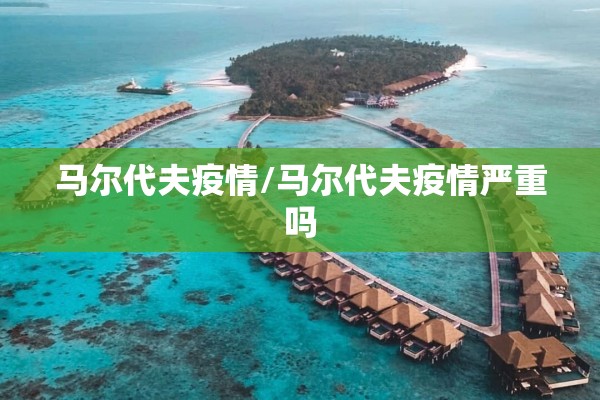 马尔代夫疫情/马尔代夫疫情严重吗