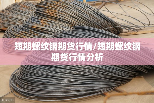 短期螺纹钢期货行情/短期螺纹钢期货行情分析