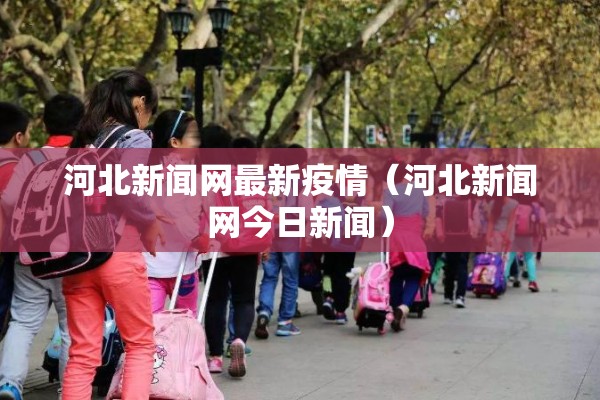 河北新闻网最新疫情(河北新闻网今日新闻) 河北新闻网最新疫情(河北新闻网今日新闻)