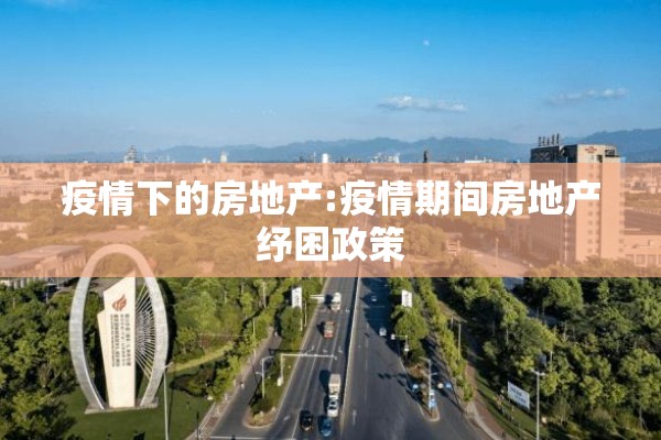 疫情下的房地产:疫情期间房地产纾困政策 疫情下的房地产:疫情期间房地产纾困政策