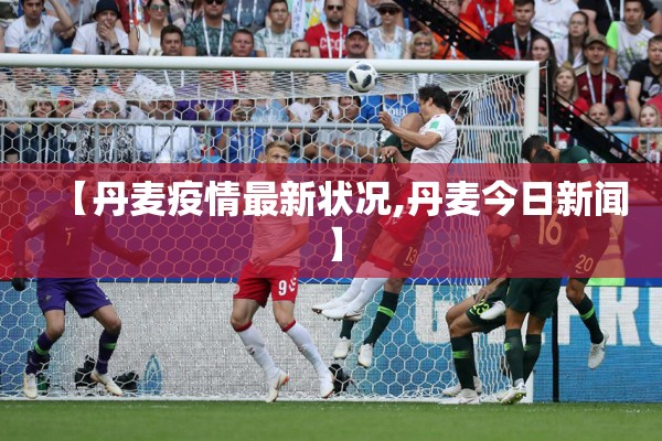 【丹麦疫情最新状况,丹麦今日新闻】 【丹麦疫情最新状况,丹麦今日新闻】