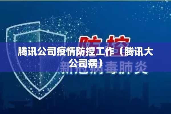 腾讯公司疫情防控工作(腾讯大公司病) 腾讯公司疫情防控工作(腾讯大公司病)