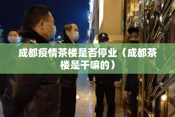 成都疫情茶楼是否停业(成都茶楼是干嘛的) 成都疫情茶楼是否停业(成都茶楼是干嘛的)
